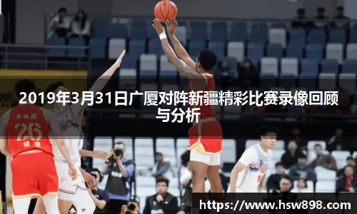 2019年3月31日广厦对阵新疆精彩比赛录像回顾与分析